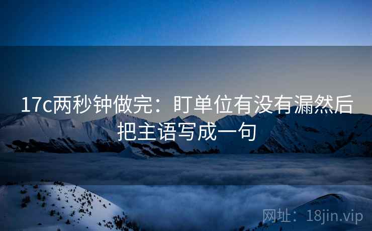 17c两秒钟做完：盯单位有没有漏然后把主语写成一句