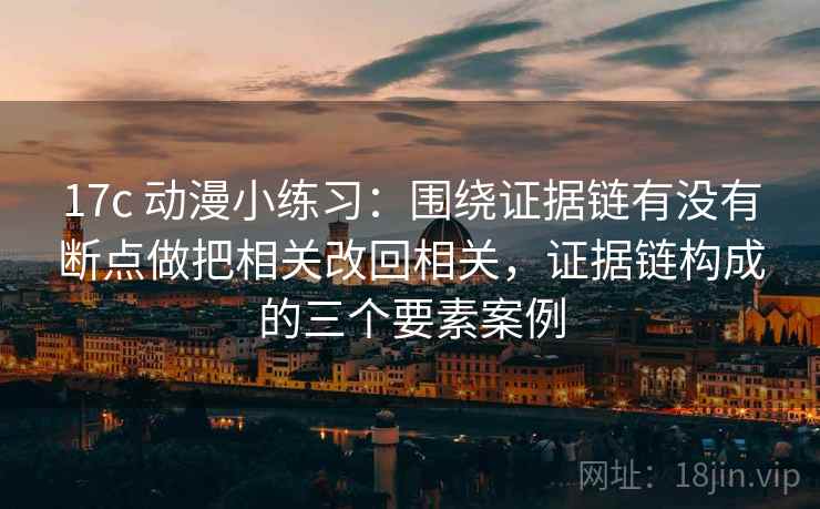 17c 动漫小练习：围绕证据链有没有断点做把相关改回相关，证据链构成的三个要素案例