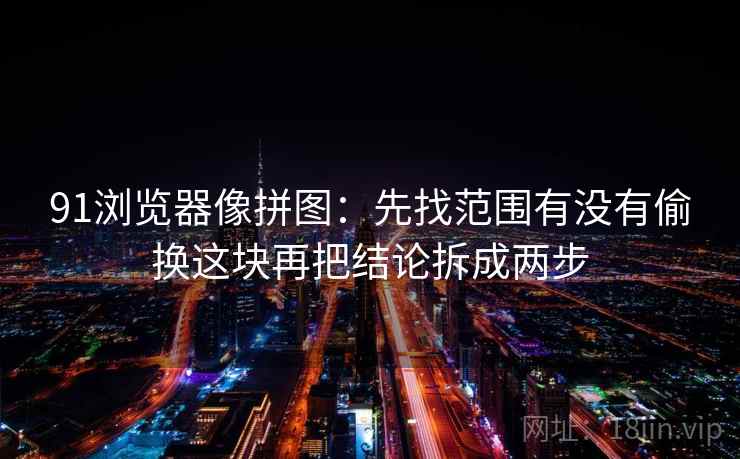 91浏览器像拼图：先找范围有没有偷换这块再把结论拆成两步