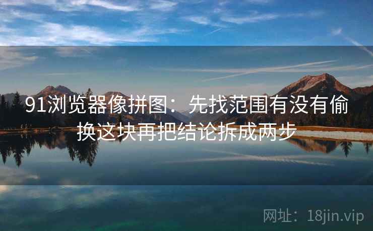 91浏览器像拼图：先找范围有没有偷换这块再把结论拆成两步