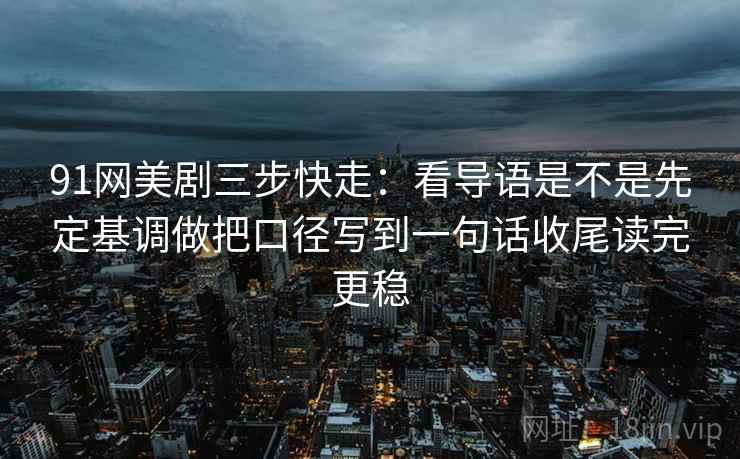 91网美剧三步快走：看导语是不是先定基调做把口径写到一句话收尾读完更稳