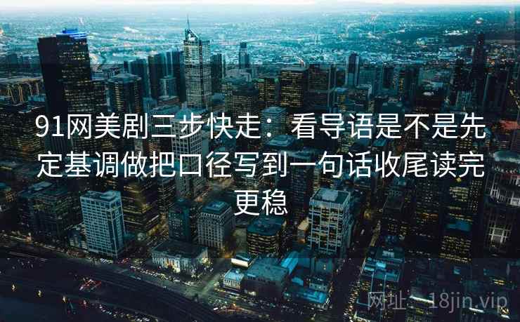 91网美剧三步快走：看导语是不是先定基调做把口径写到一句话收尾读完更稳