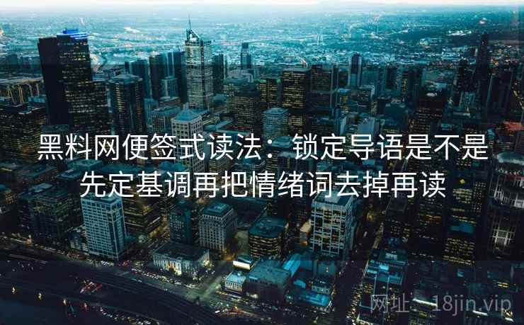 黑料网便签式读法：锁定导语是不是先定基调再把情绪词去掉再读
