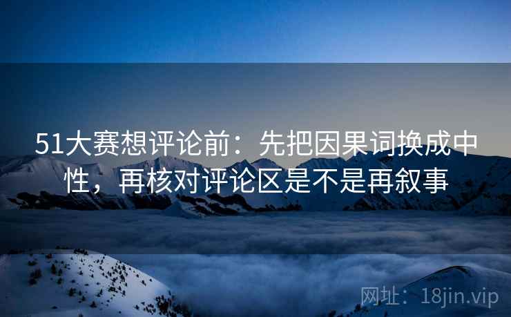 51大赛想评论前：先把因果词换成中性，再核对评论区是不是再叙事