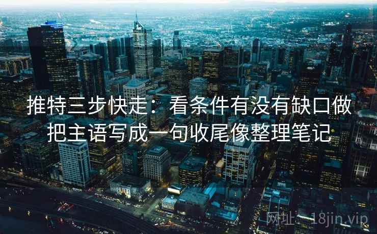 推特三步快走：看条件有没有缺口做把主语写成一句收尾像整理笔记