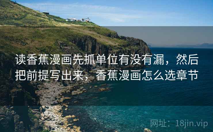 读香蕉漫画先抓单位有没有漏，然后把前提写出来，香蕉漫画怎么选章节