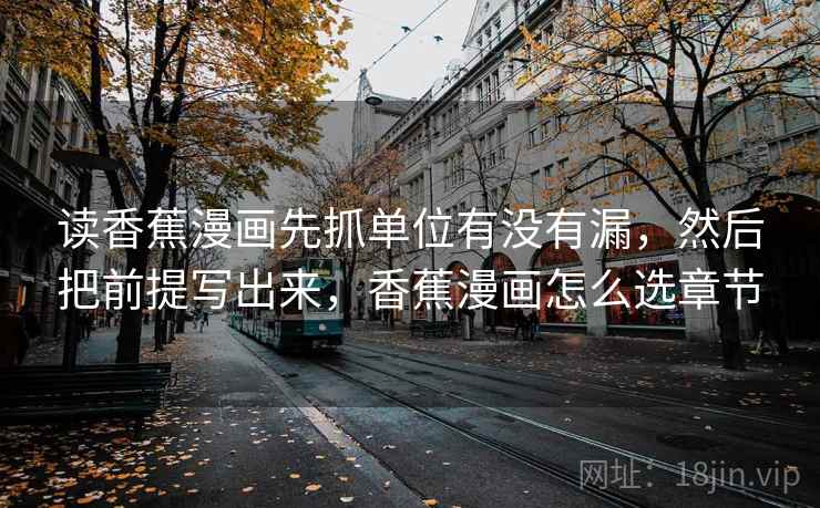 读香蕉漫画先抓单位有没有漏，然后把前提写出来，香蕉漫画怎么选章节