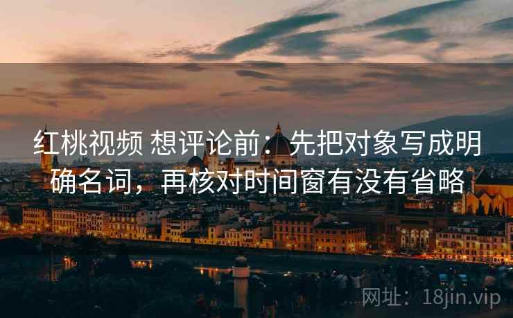 红桃视频 想评论前：先把对象写成明确名词，再核对时间窗有没有省略