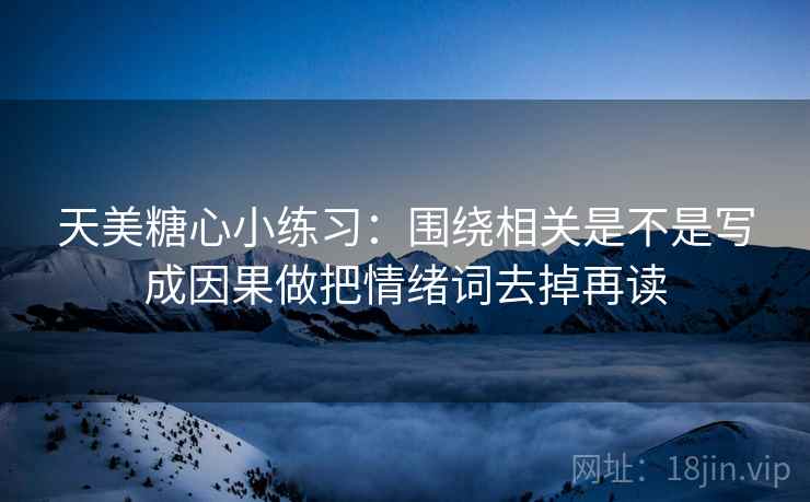 天美糖心小练习：围绕相关是不是写成因果做把情绪词去掉再读