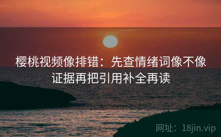 樱桃视频像排错：先查情绪词像不像证据再把引用补全再读