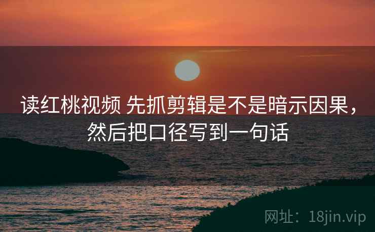 读红桃视频 先抓剪辑是不是暗示因果，然后把口径写到一句话