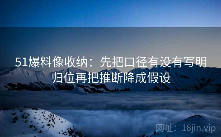 51爆料像收纳：先把口径有没有写明归位再把推断降成假设