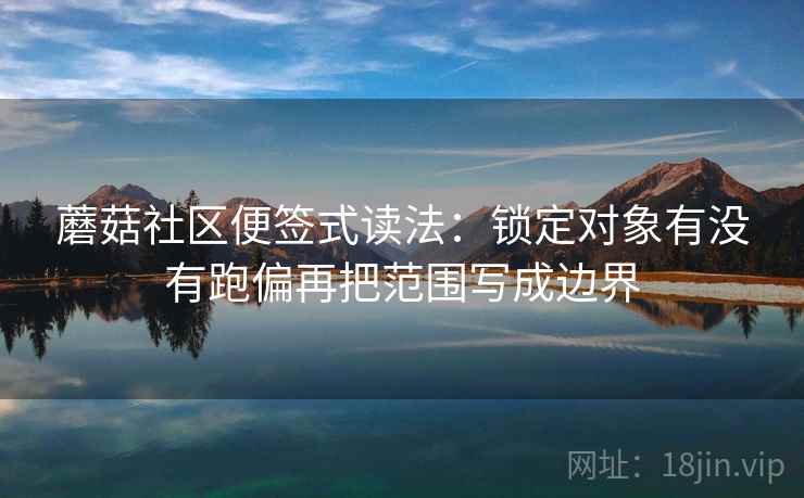 蘑菇社区便签式读法：锁定对象有没有跑偏再把范围写成边界