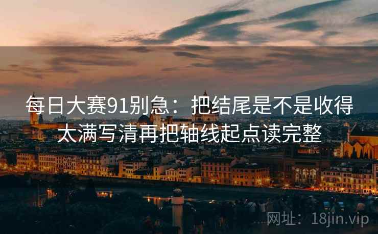 每日大赛91别急：把结尾是不是收得太满写清再把轴线起点读完整