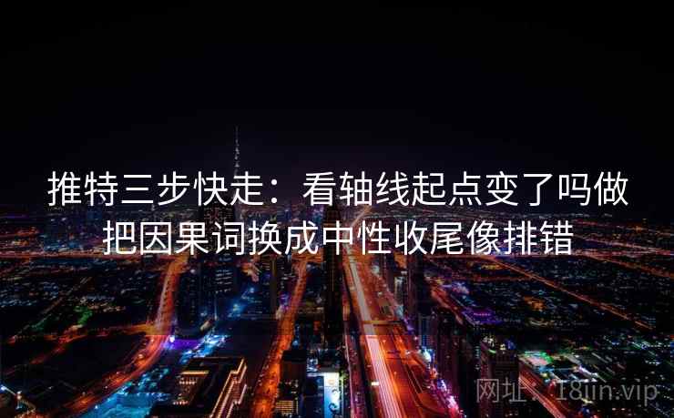 推特三步快走：看轴线起点变了吗做把因果词换成中性收尾像排错