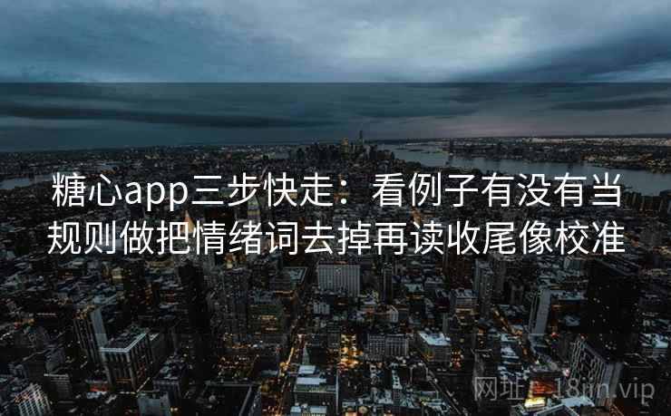 糖心app三步快走：看例子有没有当规则做把情绪词去掉再读收尾像校准