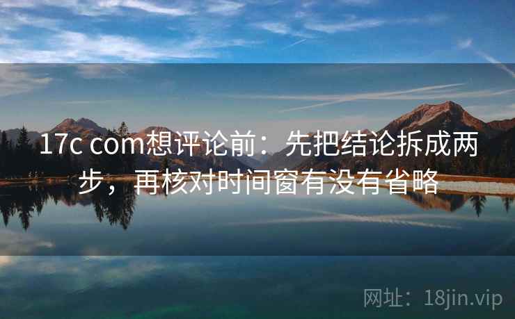 17c com想评论前：先把结论拆成两步，再核对时间窗有没有省略