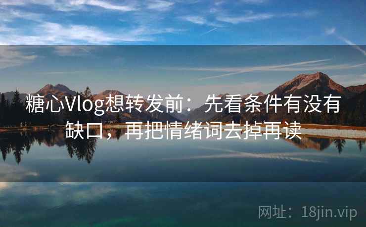糖心Vlog想转发前：先看条件有没有缺口，再把情绪词去掉再读