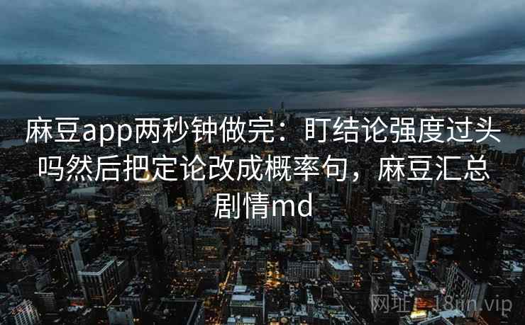 麻豆app两秒钟做完：盯结论强度过头吗然后把定论改成概率句，麻豆汇总剧情md
