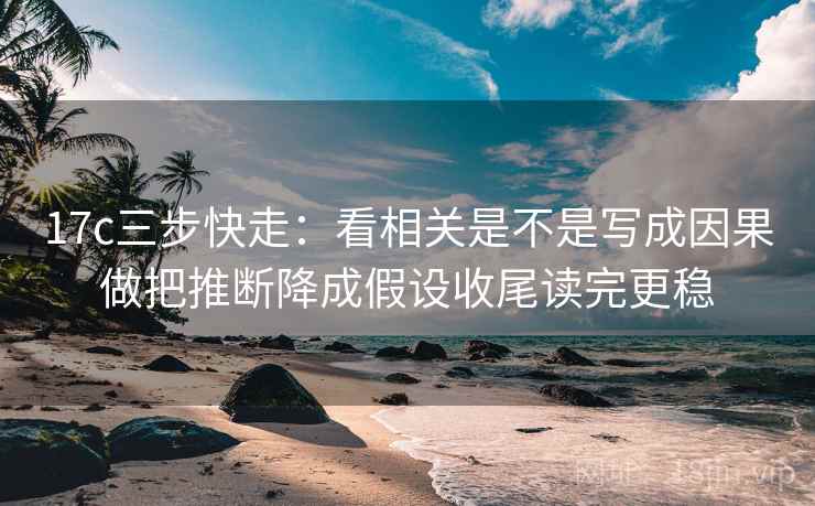 17c三步快走：看相关是不是写成因果做把推断降成假设收尾读完更稳