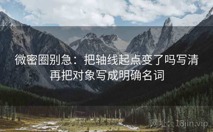 微密圈别急：把轴线起点变了吗写清再把对象写成明确名词