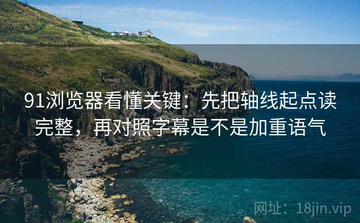 91浏览器看懂关键：先把轴线起点读完整，再对照字幕是不是加重语气