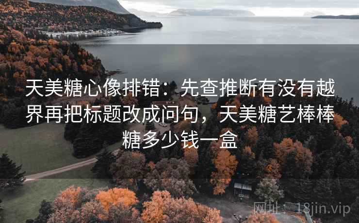 天美糖心像排错：先查推断有没有越界再把标题改成问句，天美糖艺棒棒糖多少钱一盒