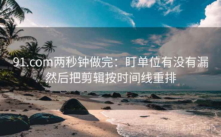91.com两秒钟做完：盯单位有没有漏然后把剪辑按时间线重排