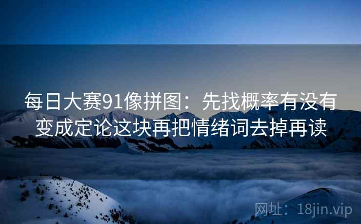 每日大赛91像拼图：先找概率有没有变成定论这块再把情绪词去掉再读