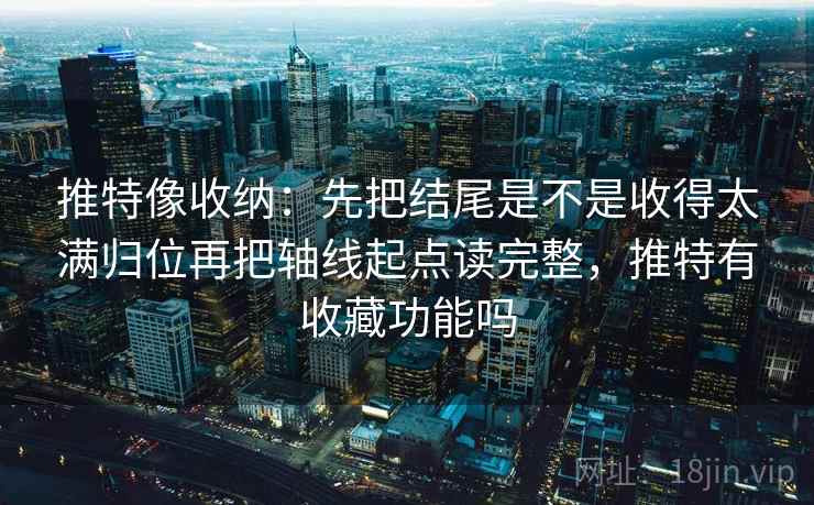 推特像收纳：先把结尾是不是收得太满归位再把轴线起点读完整，推特有收藏功能吗