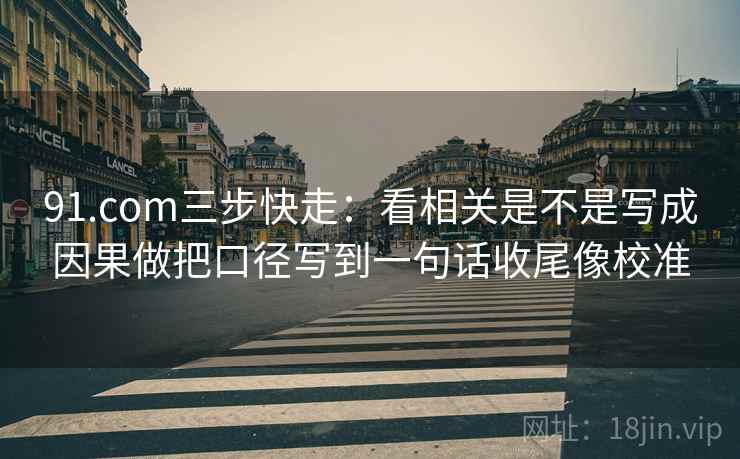 91.com三步快走：看相关是不是写成因果做把口径写到一句话收尾像校准