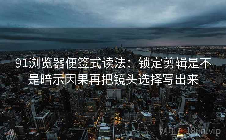 91浏览器便签式读法：锁定剪辑是不是暗示因果再把镜头选择写出来