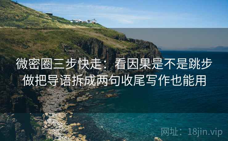 微密圈三步快走：看因果是不是跳步做把导语拆成两句收尾写作也能用