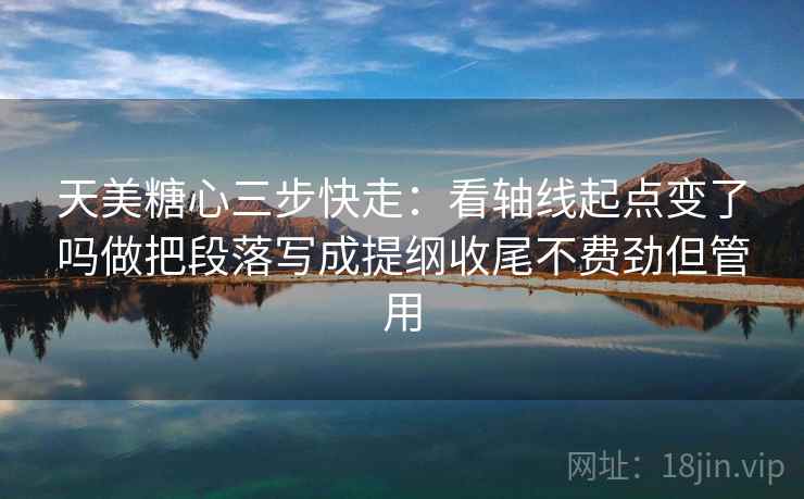 天美糖心三步快走：看轴线起点变了吗做把段落写成提纲收尾不费劲但管用