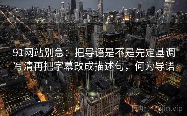 91网站别急：把导语是不是先定基调写清再把字幕改成描述句，何为导语