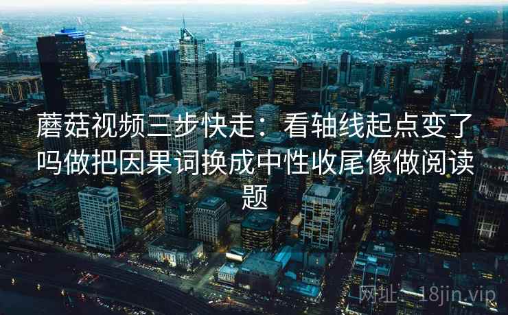 蘑菇视频三步快走：看轴线起点变了吗做把因果词换成中性收尾像做阅读题