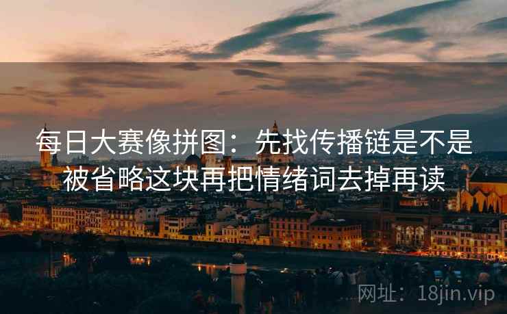 每日大赛像拼图：先找传播链是不是被省略这块再把情绪词去掉再读
